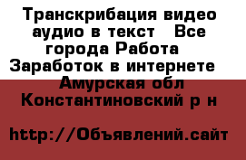 Транскрибация видео/аудио в текст - Все города Работа » Заработок в интернете   . Амурская обл.,Константиновский р-н